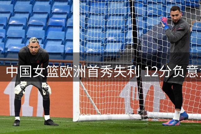 中国女篮欧洲首秀失利 12分负意大利 张子宇13+8难挽败局