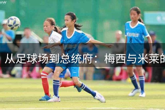 从足球场到总统府：梅西与米莱的双重救赎折射阿根廷四十年兴衰
