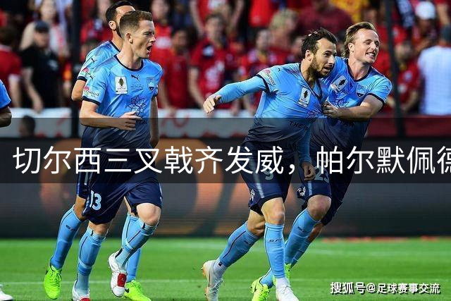 切尔西三叉戟齐发威，帕尔默佩德罗传射俱佳