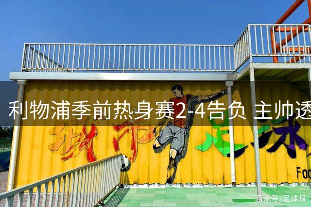 利物浦季前热身赛2-4告负 主帅透露弗林蓬因过度疲劳离场