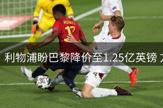 利物浦盼巴黎降价至1.25亿英镑 方有望签下巴科拉