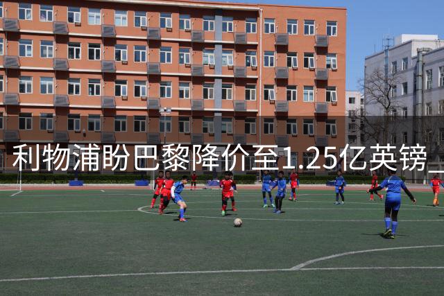 利物浦盼巴黎降价至1.25亿英镑 方有望签下巴科拉