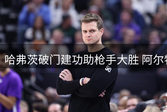 哈弗茨破门建功助枪手大胜 阿尔特塔用人获验证