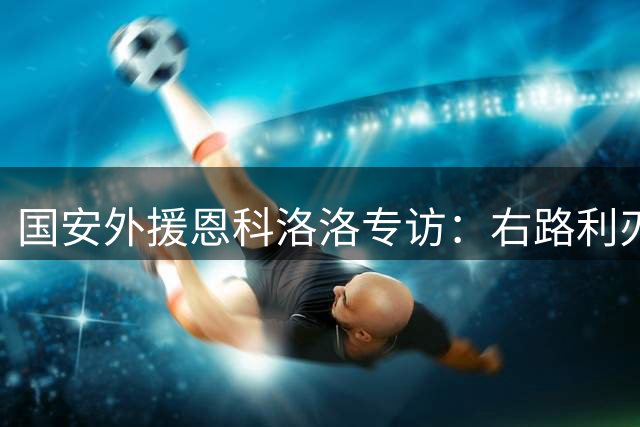 国安外援恩科洛洛专访：右路利刃的坚守与蜕变