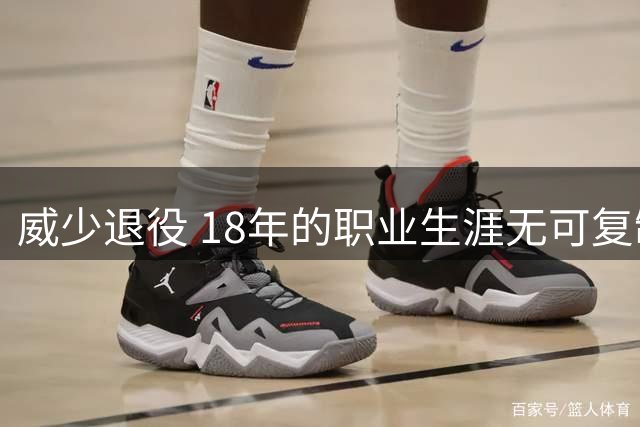 威少退役 18年的职业生涯无可复制 18年时间的威少独特点在哪里