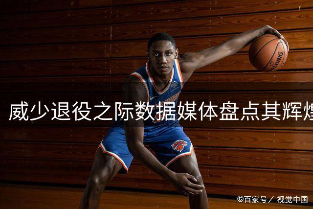 威少退役之际数据媒体盘点其辉煌职业生涯