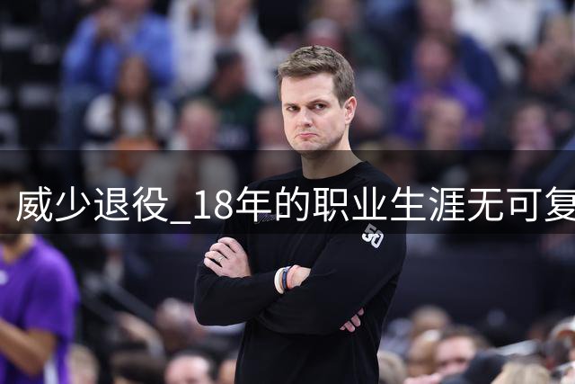 威少退役 18年的职业生涯无可复制 18年时间的威少独特点在哪里