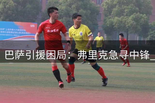 巴萨引援困局：弗里克急寻中锋 皇马豪购施压转会市场