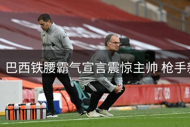 巴西铁腰霸气宣言震惊主帅 枪手新援一段尘封往事曝光