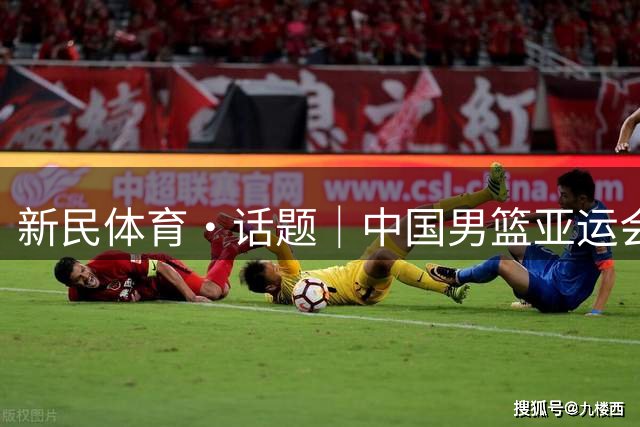 新民体育·话题｜中国男篮亚运会名单公布，为何周琦赵继伟杨瀚森落选？