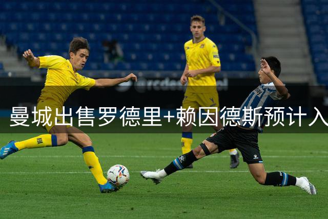 曼城出售罗德里+赖因德斯预计入账1.4亿！预算刚好拿下恩佐，米兰坐等千万分成