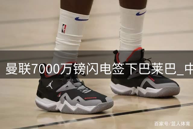 曼联7000万镑闪电签下巴莱巴 中场补强硬仗底气