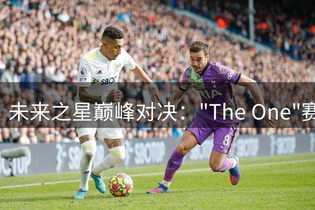 未来之星巅峰对决："The One"赛事有何独特魅力？