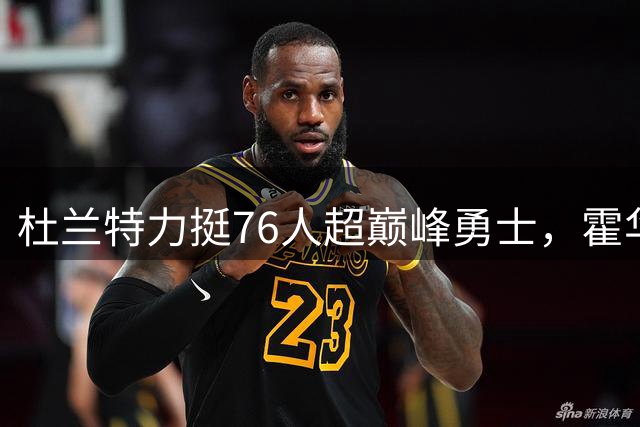 杜兰特力挺76人超巅峰勇士，霍华德质疑换队可比性
