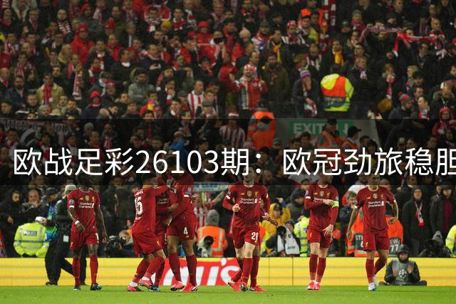 欧战足彩26103期：欧冠劲旅稳胆 浅让赛事谨慎取舍