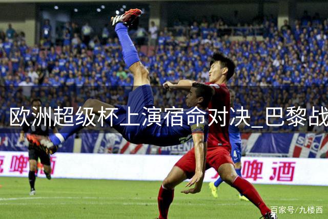 欧洲超级杯上演宿命对决 巴黎战维拉埃梅里遇故主