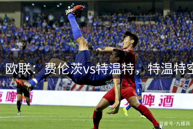 欧联：费伦茨vs特温特，特温特空有锋霸，今晚魔鬼客场恐遭军训？