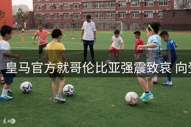 皇马官方就哥伦比亚强震致哀 向受灾民众表达慰问