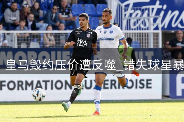 皇马毁约压价遭反噬 错失球星暴露转会策略致命缺陷