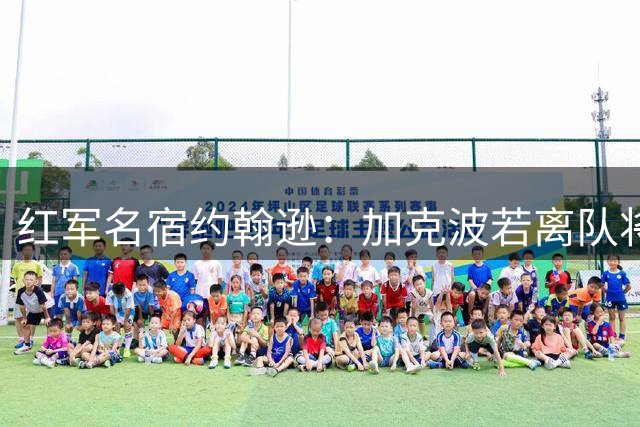 红军名宿约翰逊：加克波若离队将助推小将恩古莫哈崛起