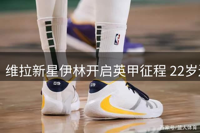 维拉新星伊林开启英甲征程 22岁边锋租借博尔顿一年