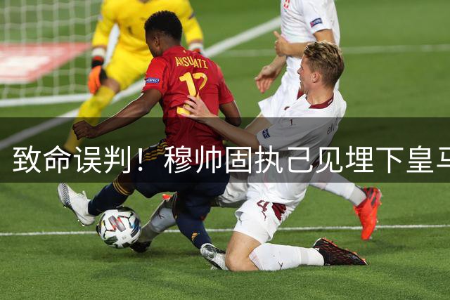 致命误判！穆帅固执己见埋下皇马争冠隐患
