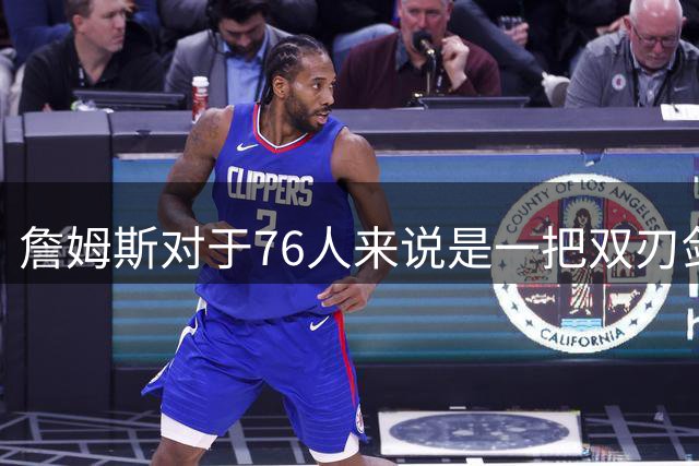 詹姆斯对于76人来说是一把双刃剑，三大隐患清晰可见
