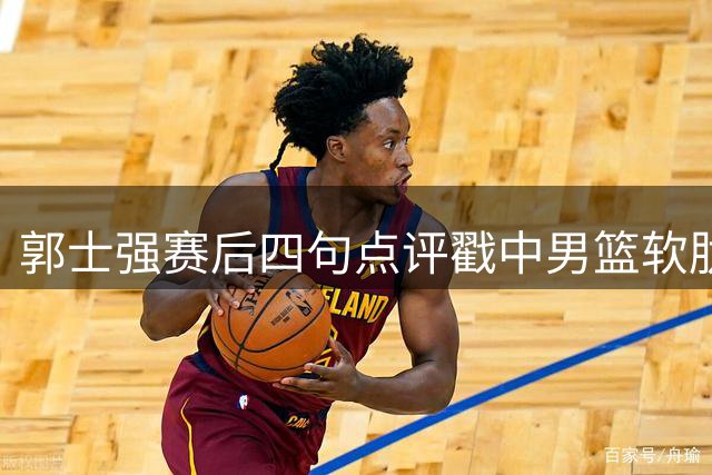 郭士强赛后四句点评戳中男篮软肋 26分大胜难掩隐忧
