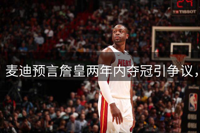 麦迪预言詹皇两年内夺冠引争议，湖人球迷阵营撕裂何去何从