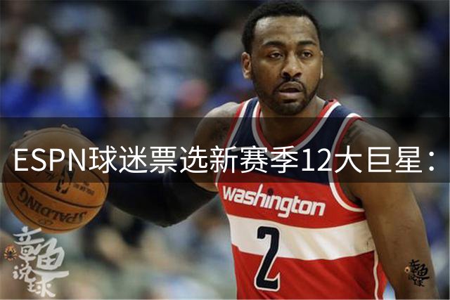 ESPN球迷票选新赛季12大巨星：文班亚马登顶 詹杜未入选